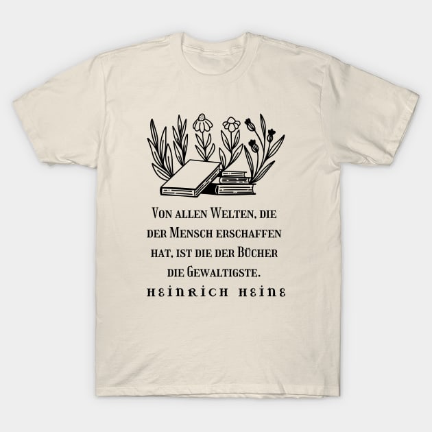 Heinrich Heine quote: Von allen Welten, die der Mensch erschaffen hat, ist die der Bücher die Gewaltigste. (black version) T-Shirt by artbleed